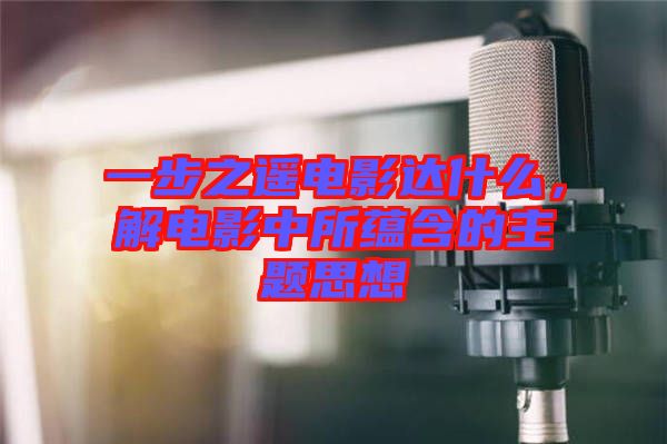一步之遙電影達(dá)什么，解電影中所蘊(yùn)含的主題思想