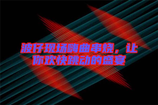 波仔現(xiàn)場嗨曲串燒，讓你歡快跳動(dòng)的盛宴