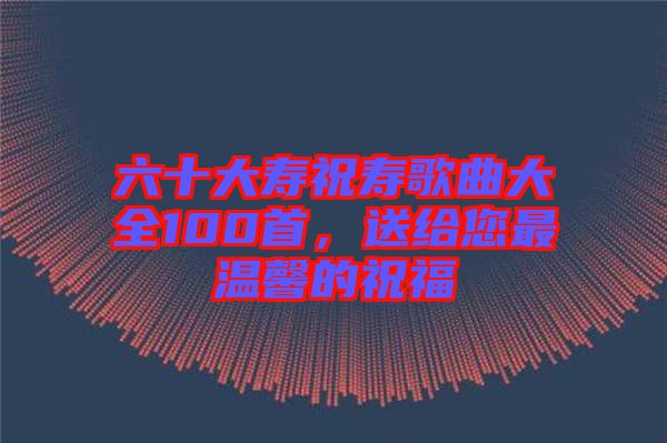 六十大壽祝壽歌曲大全100首，送給您最溫馨的祝福