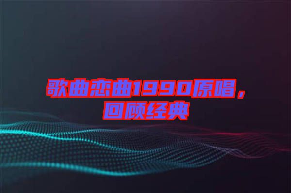 歌曲戀曲1990原唱，回顧經(jīng)典