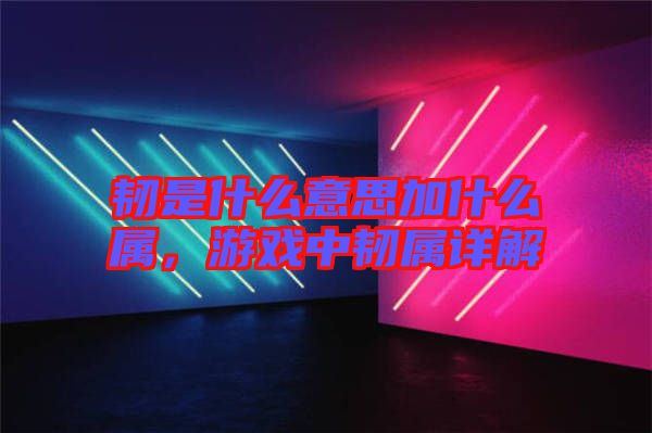韌是什么意思加什么屬，游戲中韌屬詳解