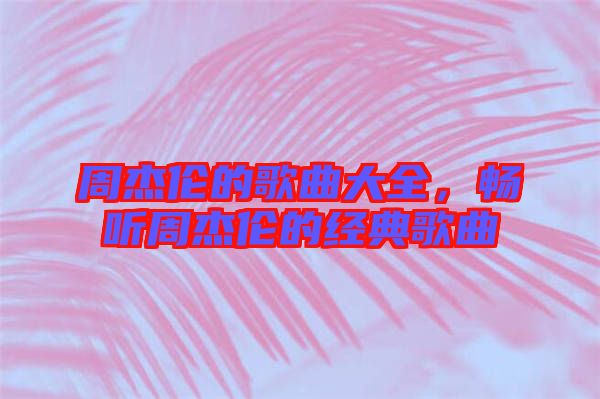 周杰倫的歌曲大全，暢聽(tīng)周杰倫的經(jīng)典歌曲