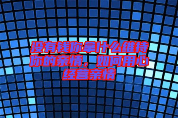 沒有錢你拿什么維持你的親情，如何用心經(jīng)營親情