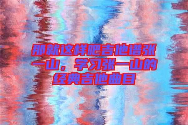 那就這樣吧吉他譜張一山，學(xué)習(xí)張一山的經(jīng)典吉他曲目
