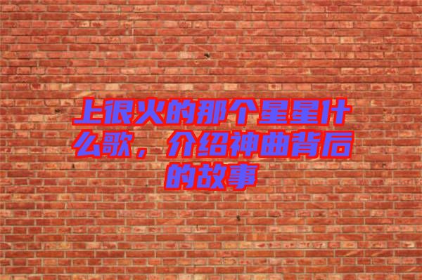 上很火的那個星星什么歌，介紹神曲背后的故事