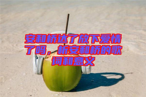 安和橋達(dá)了放下愛情了嗎，析安和橋的歌詞和意義