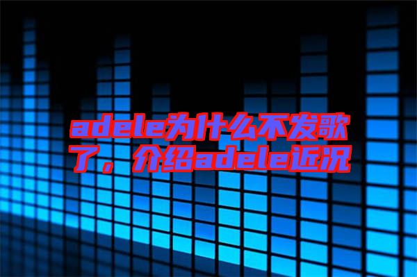 adele為什么不發(fā)歌了，介紹adele近況