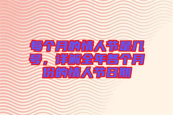 每個(gè)月的情人節(jié)是幾號(hào)，詳解全年各個(gè)月份的情人節(jié)日期