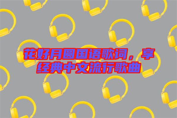 花好月圓國語歌詞，享經(jīng)典中文流行歌曲