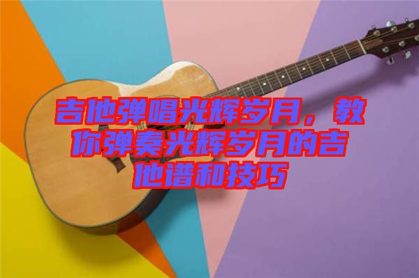 吉他彈唱光輝歲月，教你彈奏光輝歲月的吉他譜和技巧