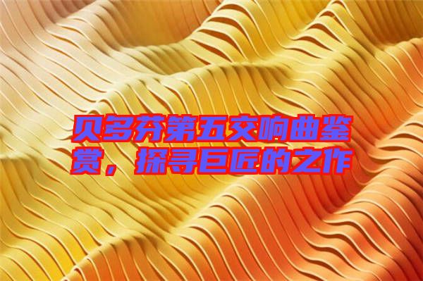 貝多芬第五交響曲鑒賞，探尋巨匠的之作