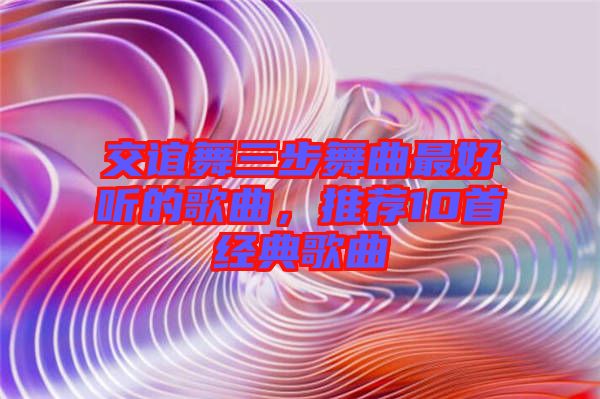 交誼舞三步舞曲最好聽的歌曲，推薦10首經(jīng)典歌曲