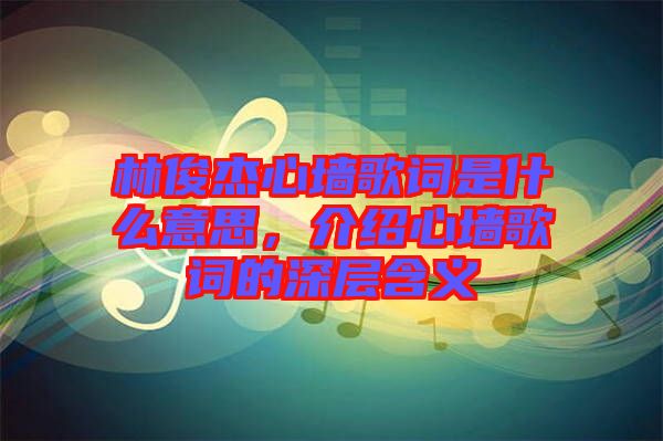 林俊杰心墻歌詞是什么意思，介紹心墻歌詞的深層含義