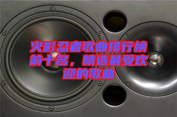 火影忍者歌曲排行榜前十名，精選最受歡迎的歌曲