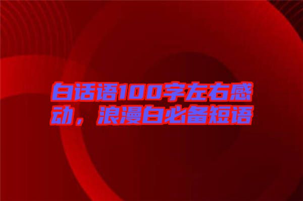 白話語100字左右感動，浪漫白必備短語