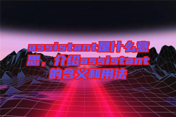 assistant是什么意思，介紹assistant的含義和用法