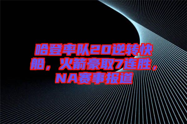 哈登率隊(duì)20逆轉(zhuǎn)快船，火箭豪取7連勝，NA賽事報(bào)道