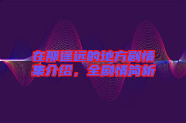 在那遙遠的地方劇情集介紹，全劇情簡析