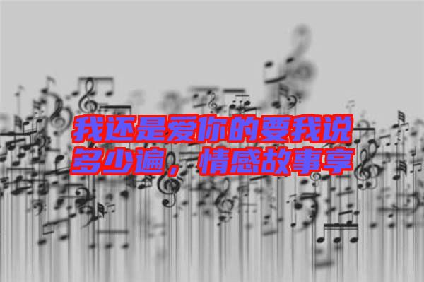 我還是愛你的要我說多少遍，情感故事享