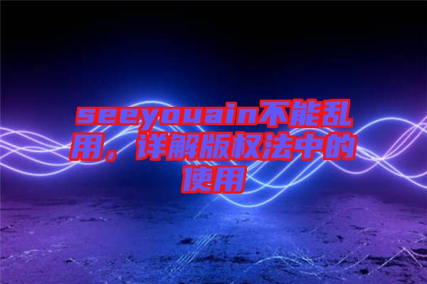 seeyouain不能亂用，詳解版權(quán)法中的使用