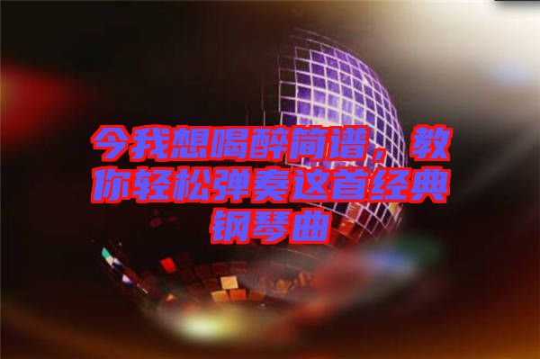 今我想喝醉簡(jiǎn)譜，教你輕松彈奏這首經(jīng)典鋼琴曲