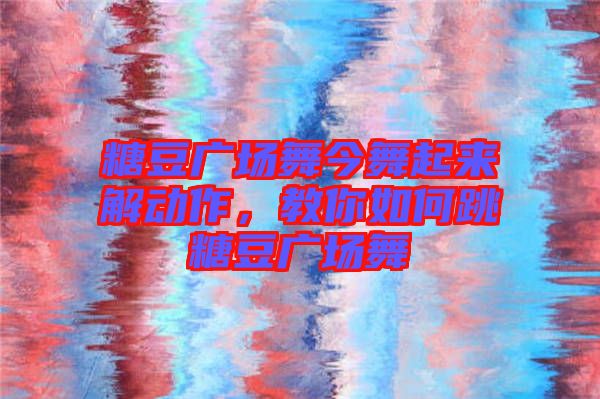 糖豆廣場(chǎng)舞今舞起來(lái)解動(dòng)作，教你如何跳糖豆廣場(chǎng)舞