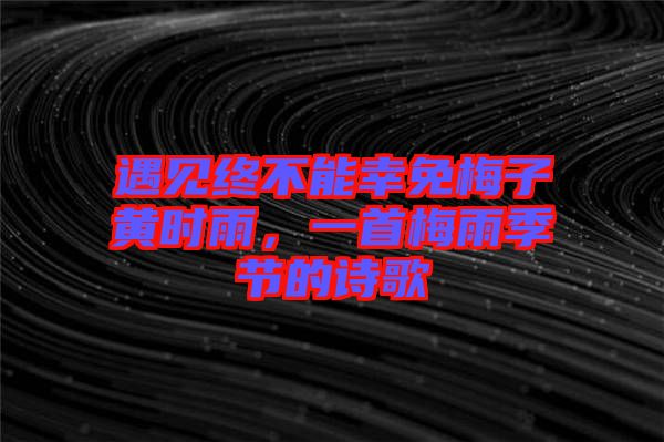 遇見(jiàn)終不能幸免梅子黃時(shí)雨，一首梅雨季節(jié)的詩(shī)歌