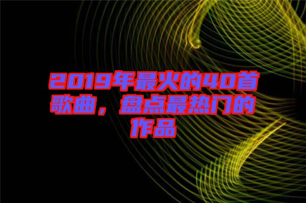 2019年最火的40首歌曲，盤點最熱門的作品