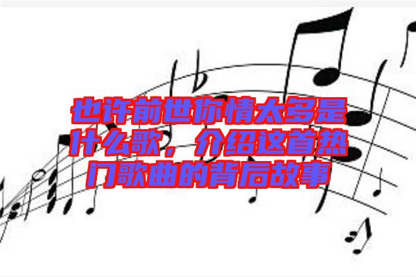 也許前世你情太多是什么歌，介紹這首熱門歌曲的背后故事