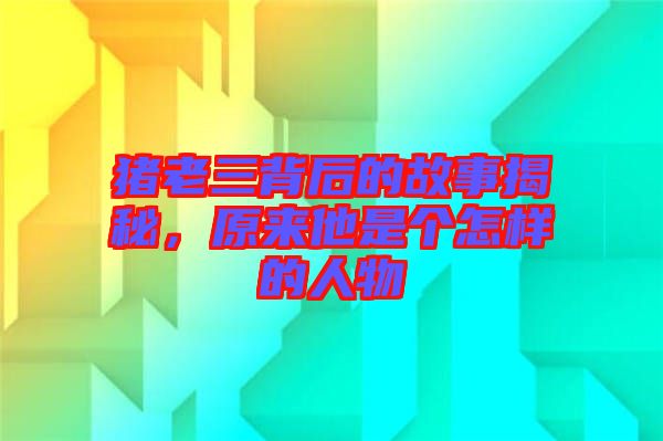 豬老三背后的故事揭秘，原來他是個怎樣的人物