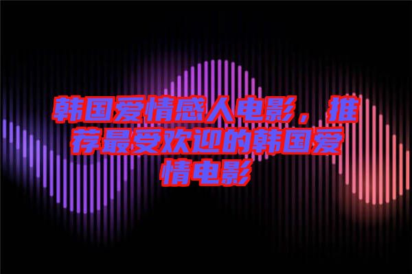 韓國愛情感人電影，推薦最受歡迎的韓國愛情電影