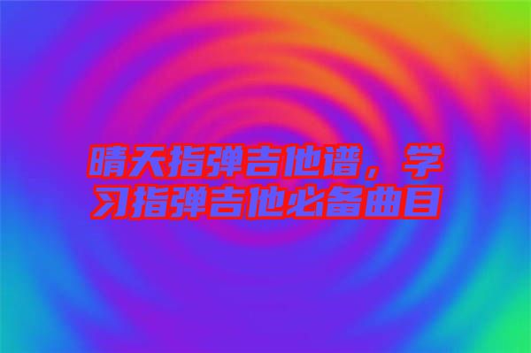 晴天指彈吉他譜，學(xué)習(xí)指彈吉他必備曲目