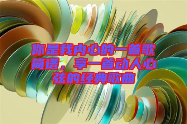 你是我內(nèi)心的一首歌簡(jiǎn)譜，享一首動(dòng)人心弦的經(jīng)典歌曲
