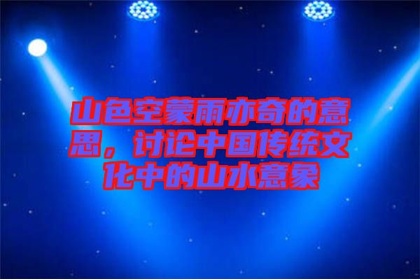 山色空蒙雨亦奇的意思，討論中國(guó)傳統(tǒng)文化中的山水意象