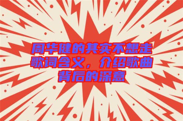周華健的其實(shí)不想走歌詞含義，介紹歌曲背后的深意