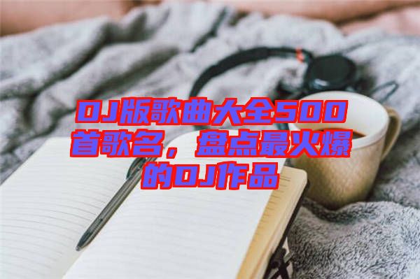 DJ版歌曲大全500首歌名，盤點(diǎn)最火爆的DJ作品