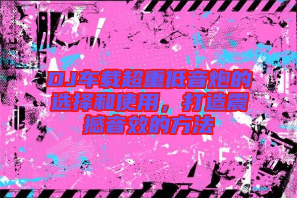 DJ車載超重低音炮的選擇和使用，打造震撼音效的方法