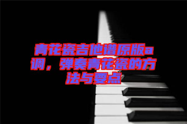 青花瓷吉他譜原版a調(diào)，彈奏青花瓷的方法與要點