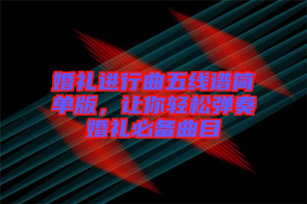 婚禮進(jìn)行曲五線譜簡單版，讓你輕松彈奏婚禮必備曲目