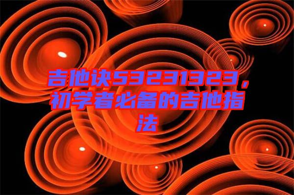 吉他訣53231323，初學(xué)者必備的吉他指法