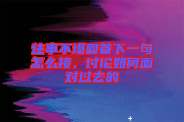 往事不堪回首下一句怎么接，討論如何面對過去的
