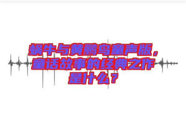 蝸牛與黃鸝鳥童聲版，童話故事的經(jīng)典之作是什么？