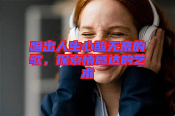唱出人生心酸無(wú)奈的歌，探索情感達(dá)的藝術(shù)