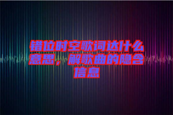 錯(cuò)位時(shí)空歌詞達(dá)什么意思，解歌曲的隱含信息