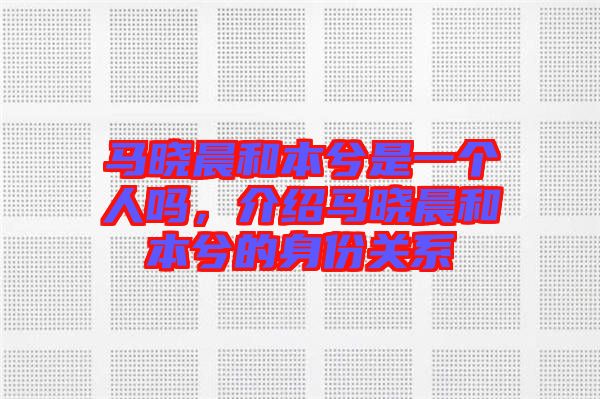 馬曉晨和本兮是一個(gè)人嗎，介紹馬曉晨和本兮的身份關(guān)系