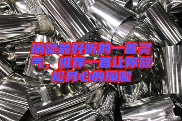 瑜伽最好聽(tīng)的一首靈氣，推薦一首讓你放松身心的瑜伽