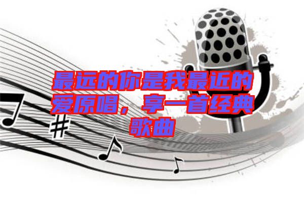 最遠(yuǎn)的你是我最近的愛原唱，享一首經(jīng)典歌曲