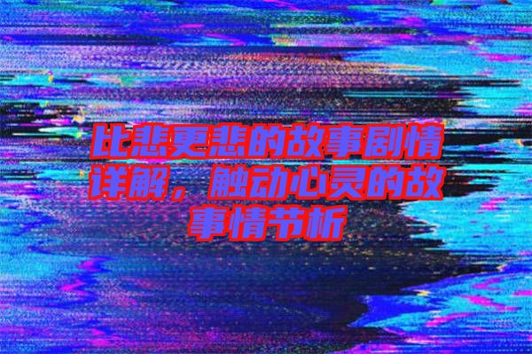 比悲更悲的故事劇情詳解，觸動(dòng)心靈的故事情節(jié)析