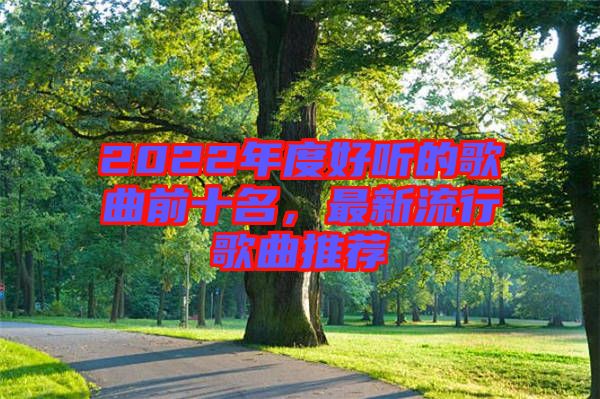 2022年度好聽的歌曲前十名，最新流行歌曲推薦