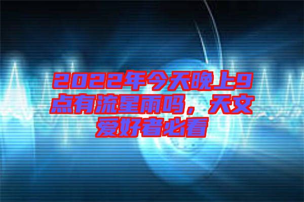 2022年今天晚上9點(diǎn)有流星雨嗎，天文愛好者必看